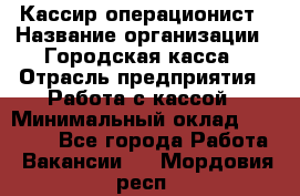 Кассир-операционист › Название организации ­ Городская касса › Отрасль предприятия ­ Работа с кассой › Минимальный оклад ­ 12 500 - Все города Работа » Вакансии   . Мордовия респ.